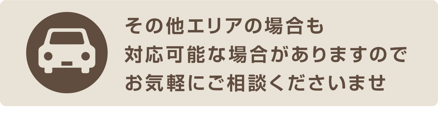 その他エリアの場合も対応可能な場合がありますのでお気軽にご相談くださいませ